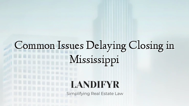 Common Issues Delaying Closing in Mississippi
