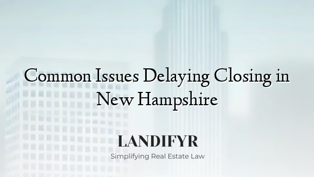 Common Issues Delaying Closing in New Hampshire