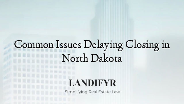Common Issues Delaying Closing in North Dakota
