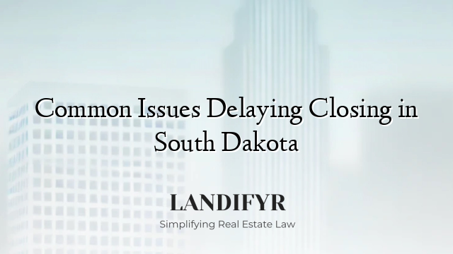 Common Issues Delaying Closing in South Dakota