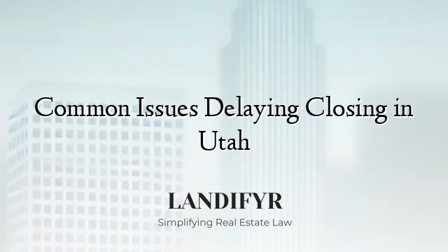 Common Issues Delaying Closing in Utah