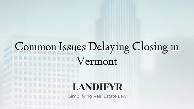 Common Issues Delaying Closing in Vermont