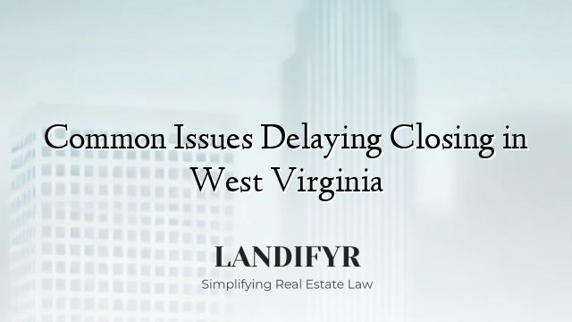 Common Issues Delaying Closing in West Virginia