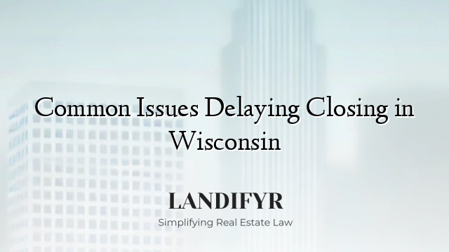 Common Issues Delaying Closing in Wisconsin