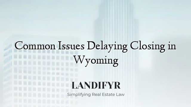 Common Issues Delaying Closing in Wyoming