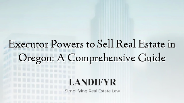 Executor Powers to Sell Real Estate in Oregon: A Comprehensive Guide