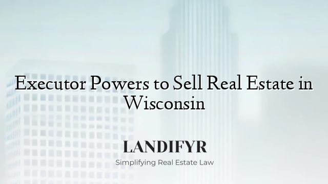 Executor Powers to Sell Real Estate in Wisconsin