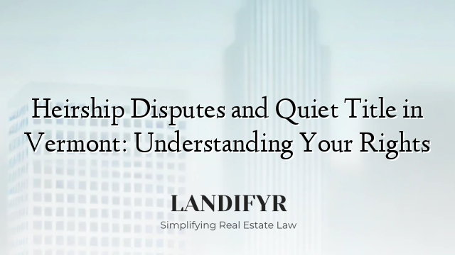 Heirship Disputes and Quiet Title in Vermont: Understanding Your Rights