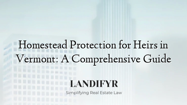 Homestead Protection for Heirs in Vermont: A Comprehensive Guide