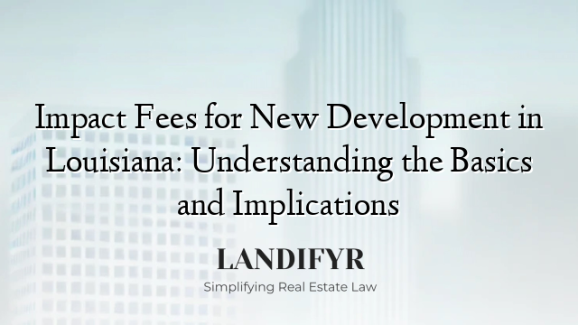 Impact Fees for New Development in Louisiana: Understanding the Basics and Implications