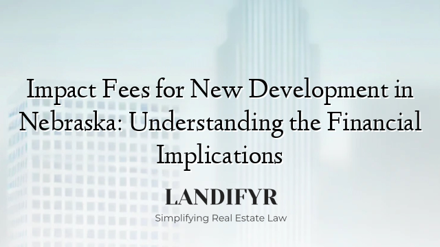 Impact Fees for New Development in Nebraska: Understanding the Financial Implications