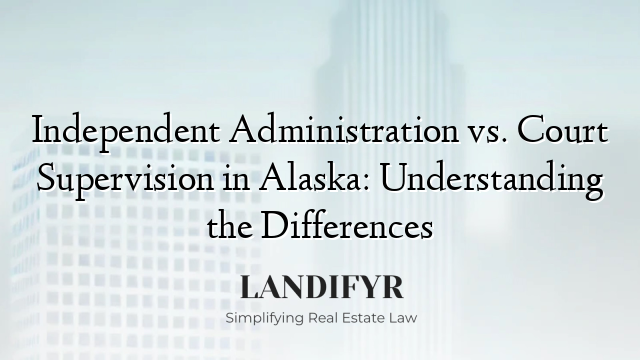 Independent Administration vs. Court Supervision in Alaska: Understanding the Differences