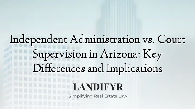 Independent Administration vs. Court Supervision in Arizona: Key Differences and Implications
