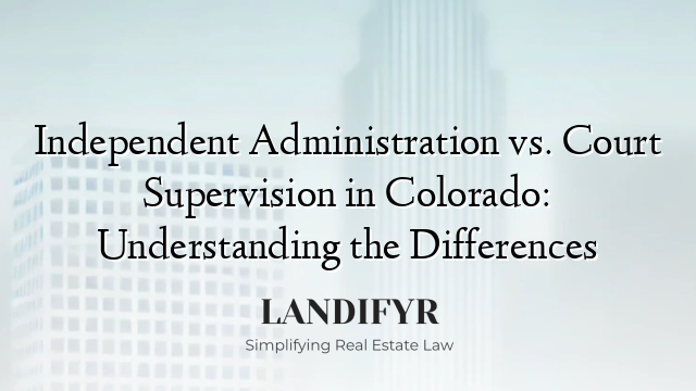 Independent Administration vs. Court Supervision in Colorado: Understanding the Differences
