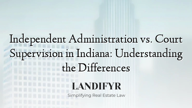 Independent Administration vs. Court Supervision in Indiana: Understanding the Differences