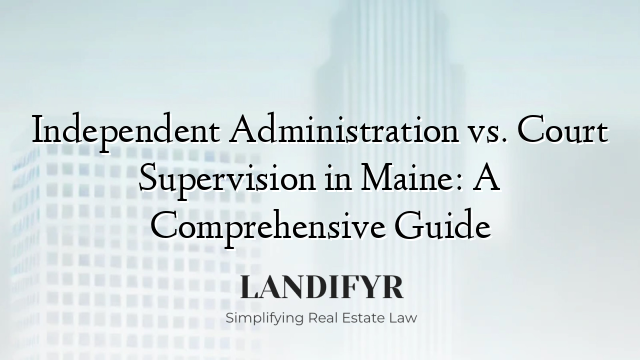 Independent Administration vs. Court Supervision in Maine: A Comprehensive Guide