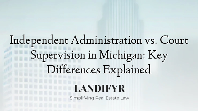 Independent Administration vs. Court Supervision in Michigan: Key Differences Explained