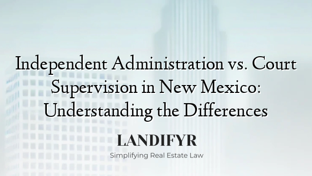 Independent Administration vs. Court Supervision in New Mexico: Understanding the Differences