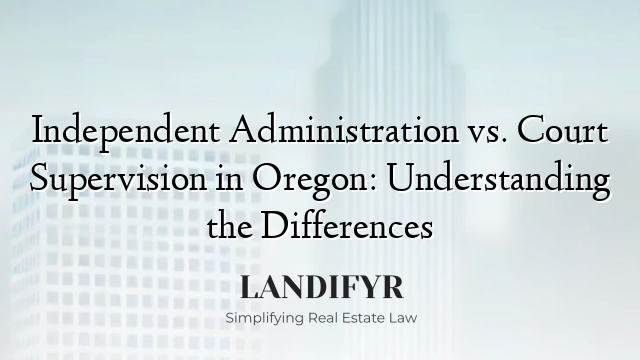 Independent Administration vs. Court Supervision in Oregon: Understanding the Differences