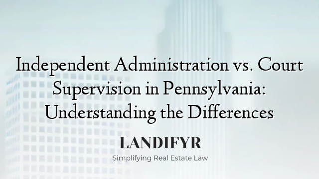 Independent Administration vs. Court Supervision in Pennsylvania: Understanding the Differences