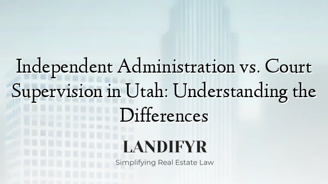 Independent Administration vs. Court Supervision in Utah: Understanding the Differences