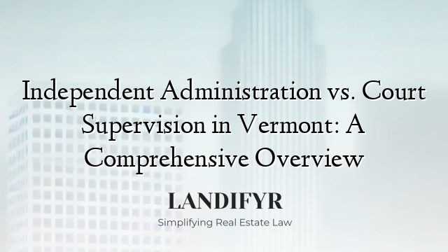 Independent Administration vs. Court Supervision in Vermont: A Comprehensive Overview