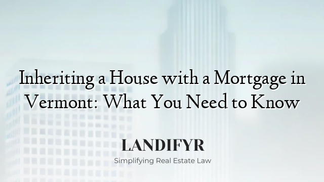 Inheriting a House with a Mortgage in Vermont: What You Need to Know