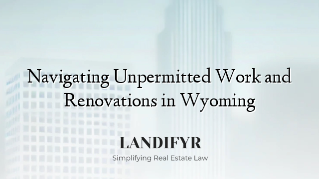 Navigating Unpermitted Work and Renovations in Wyoming