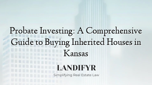 Probate Investing: A Comprehensive Guide to Buying Inherited Houses in Kansas