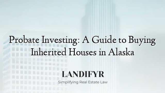 Probate Investing: A Guide to Buying Inherited Houses in Alaska