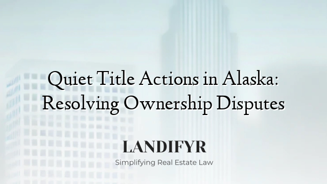 Quiet Title Actions in Alaska: Resolving Ownership Disputes