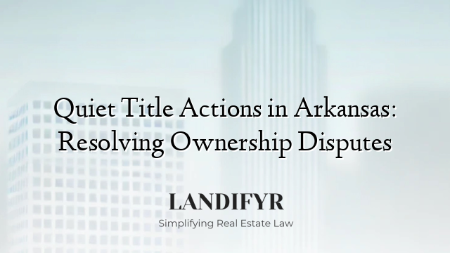 Quiet Title Actions in Arkansas: Resolving Ownership Disputes