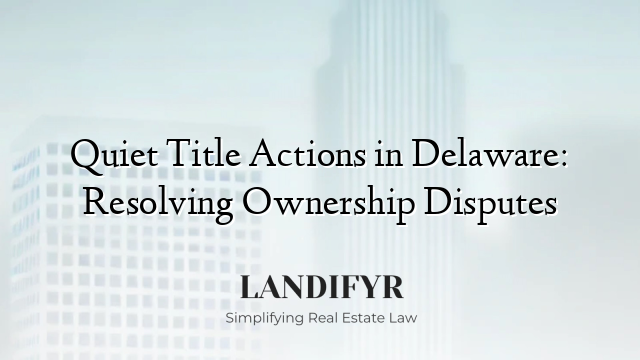 Quiet Title Actions in Delaware: Resolving Ownership Disputes