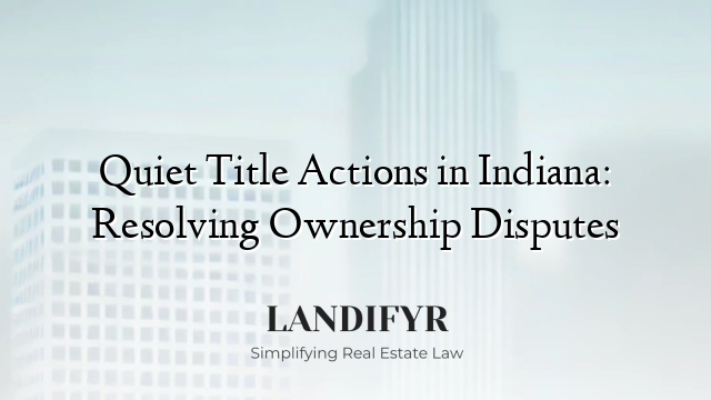Quiet Title Actions in Indiana: Resolving Ownership Disputes