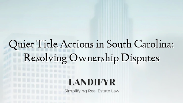 Quiet Title Actions in South Carolina: Resolving Ownership Disputes