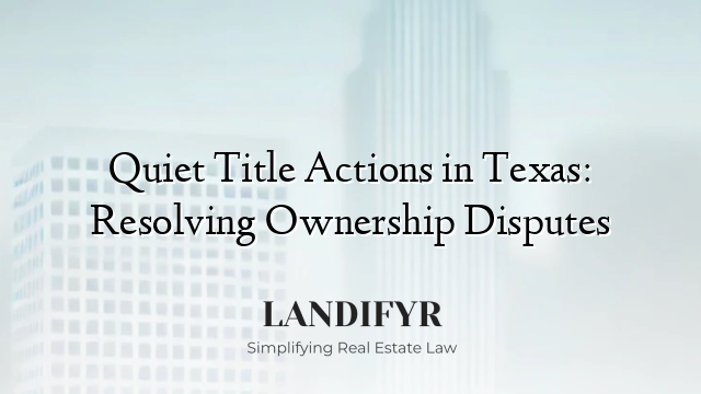 Quiet Title Actions in Texas: Resolving Ownership Disputes