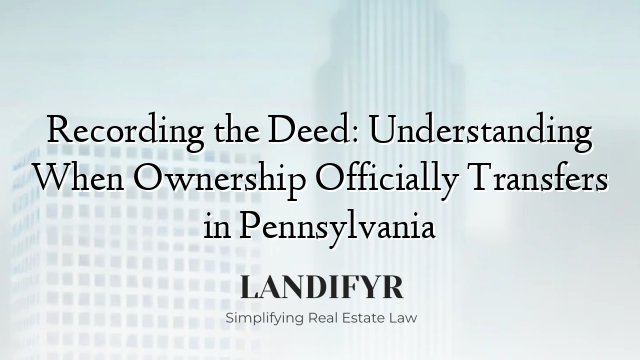 Recording the Deed: Understanding When Ownership Officially Transfers in Pennsylvania