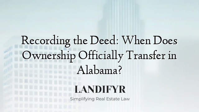 Recording the Deed: When Does Ownership Officially Transfer in Alabama?