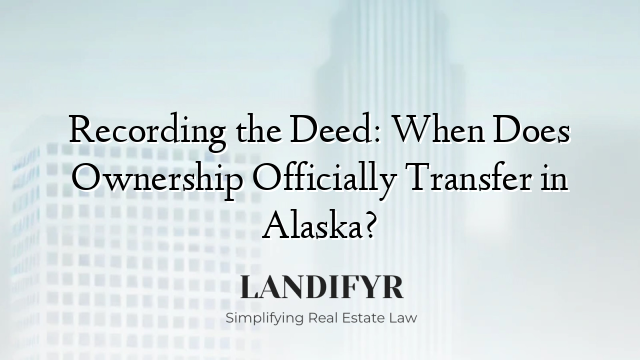 Recording the Deed: When Does Ownership Officially Transfer in Alaska?