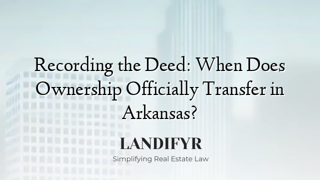 Recording the Deed: When Does Ownership Officially Transfer in Arkansas?