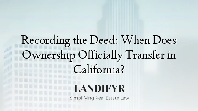 Recording the Deed: When Does Ownership Officially Transfer in California?