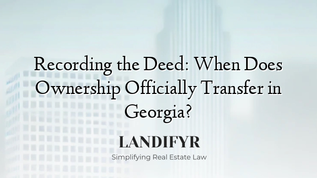 Recording the Deed: When Does Ownership Officially Transfer in Georgia?