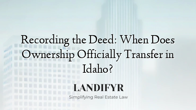 Recording the Deed: When Does Ownership Officially Transfer in Idaho?