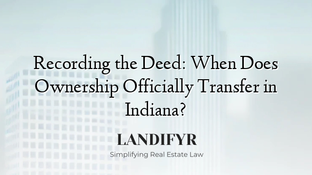 Recording the Deed: When Does Ownership Officially Transfer in Indiana?