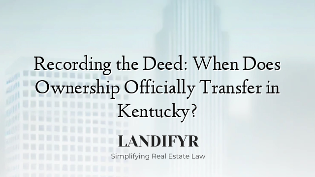 Recording the Deed: When Does Ownership Officially Transfer in Kentucky?