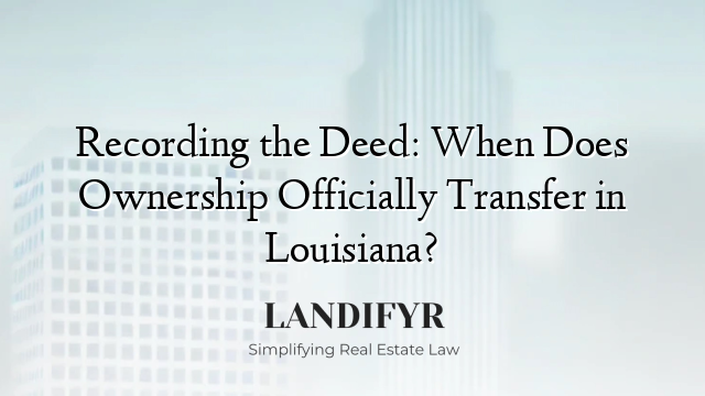 Recording the Deed: When Does Ownership Officially Transfer in Louisiana?