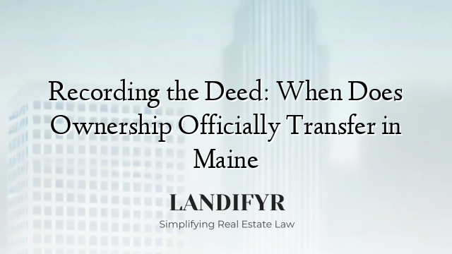 Recording the Deed: When Does Ownership Officially Transfer in Maine