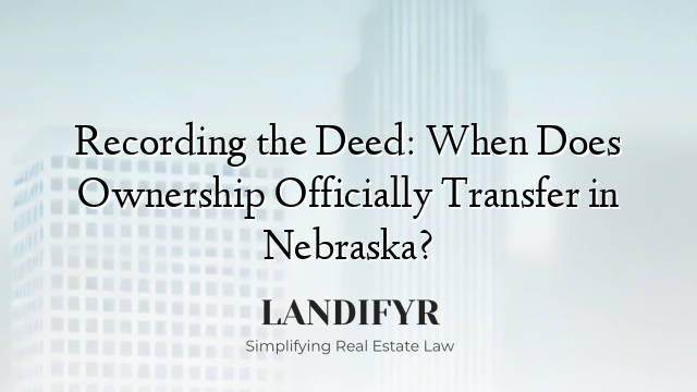 Recording the Deed: When Does Ownership Officially Transfer in Nebraska?