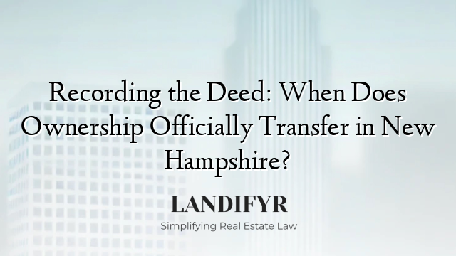 Recording the Deed: When Does Ownership Officially Transfer in New Hampshire?