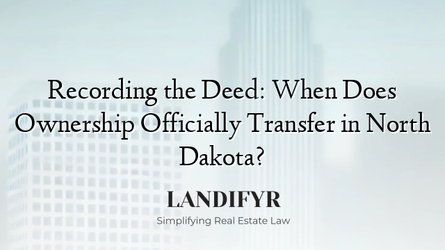 Recording the Deed: When Does Ownership Officially Transfer in North Dakota?